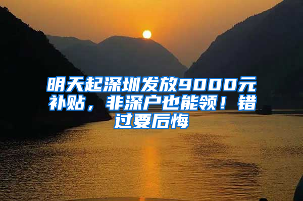 明天起深圳发放9000元补贴，非深户也能领！错过要后悔