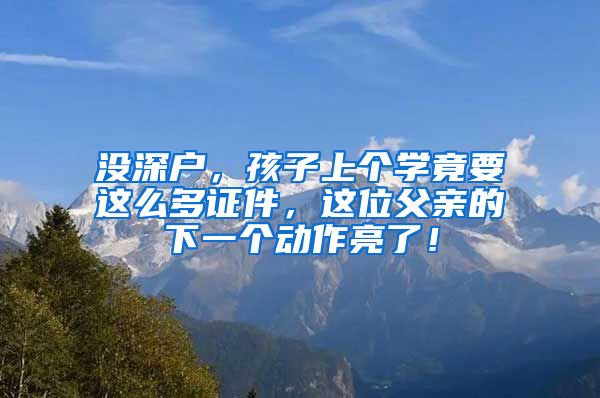 没深户，孩子上个学竟要这么多证件，这位父亲的下一个动作亮了！