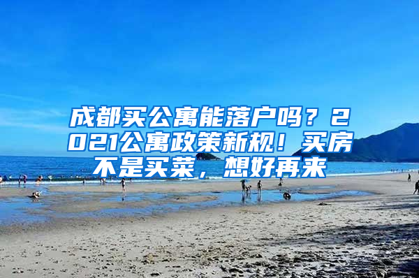 成都买公寓能落户吗？2021公寓政策新规！买房不是买菜，想好再来