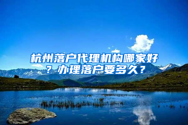 杭州落户代理机构哪家好？办理落户要多久？