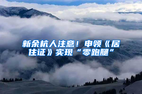 新余杭人注意！申领《居住证》实现“零跑腿”