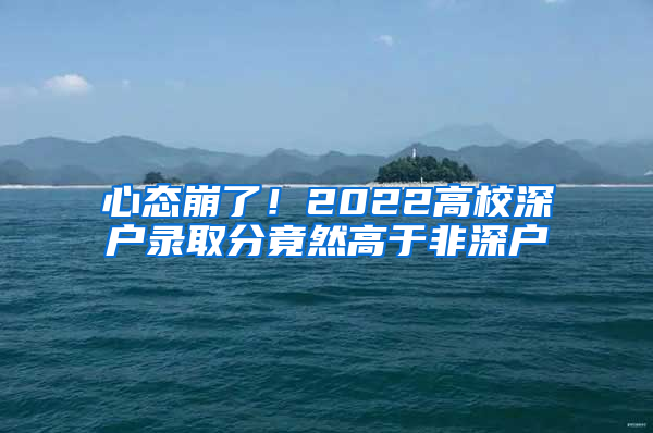 心态崩了！2022高校深户录取分竟然高于非深户