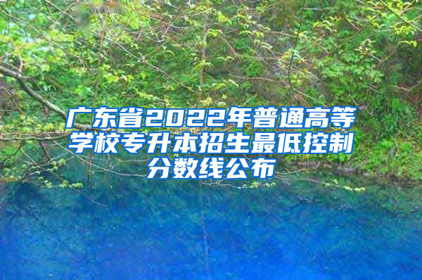 广东省2022年普通高等学校专升本招生最低控制分数线公布