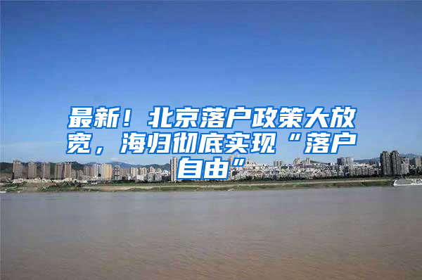 最新！北京落户政策大放宽，海归彻底实现“落户自由”