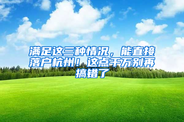 满足这三种情况，能直接落户杭州！这点千万别再搞错了