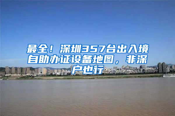 最全！深圳357台出入境自助办证设备地图，非深户也行