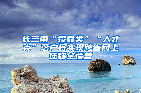 长三角“投靠类”“人才类”落户将实现跨省网上迁移全覆盖