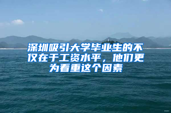 深圳吸引大学毕业生的不仅在于工资水平，他们更为看重这个因素