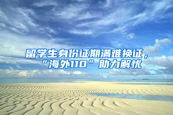 留学生身份证期满难换证，“海外110”助力解忧