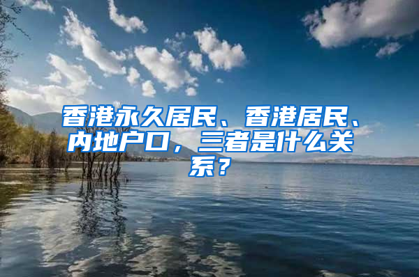 香港永久居民、香港居民、内地户口，三者是什么关系？