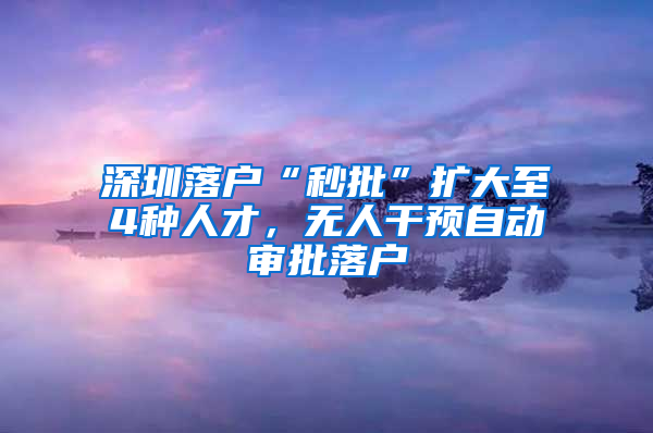 深圳落户“秒批”扩大至4种人才，无人干预自动审批落户