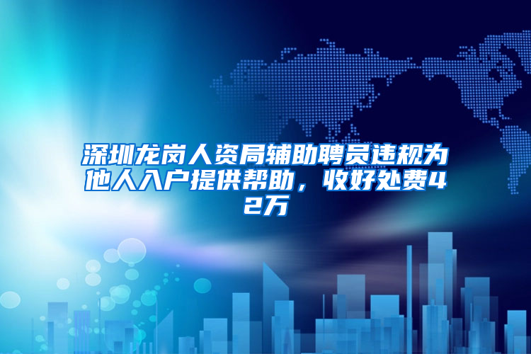 深圳龙岗人资局辅助聘员违规为他人入户提供帮助，收好处费42万