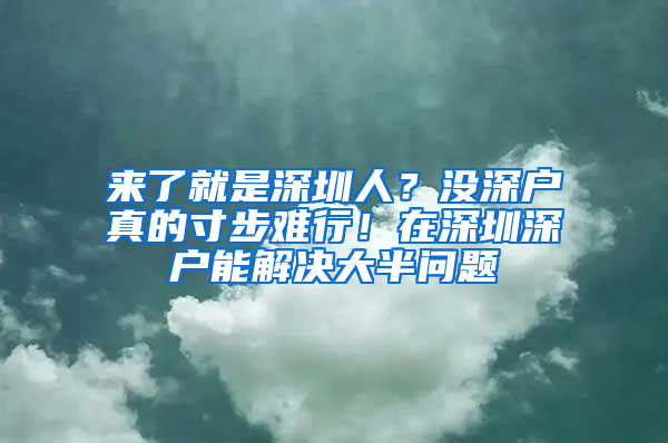 来了就是深圳人？没深户真的寸步难行！在深圳深户能解决大半问题