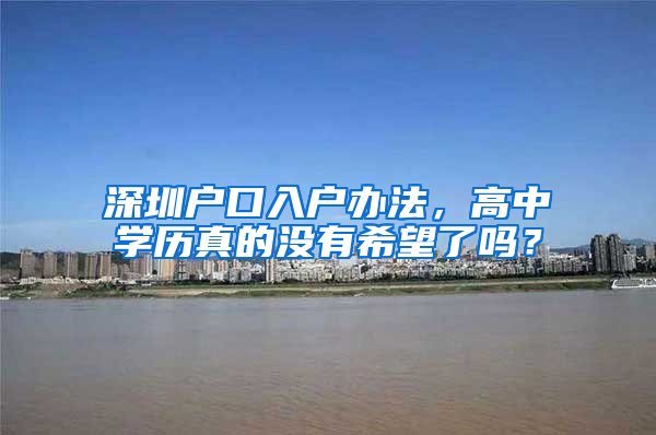 深圳户口入户办法，高中学历真的没有希望了吗？