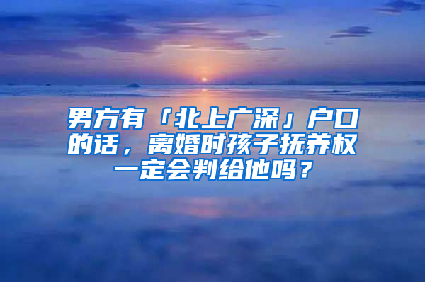 男方有「北上广深」户口的话，离婚时孩子抚养权一定会判给他吗？