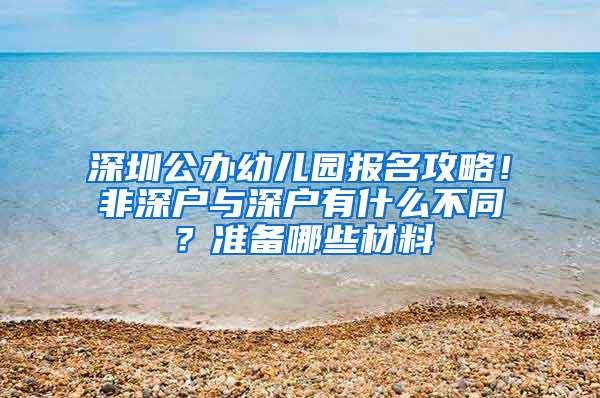 深圳公办幼儿园报名攻略！非深户与深户有什么不同？准备哪些材料