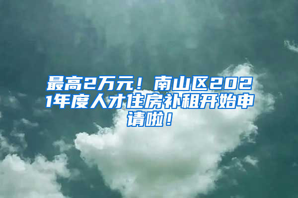 最高2万元！南山区2021年度人才住房补租开始申请啦！