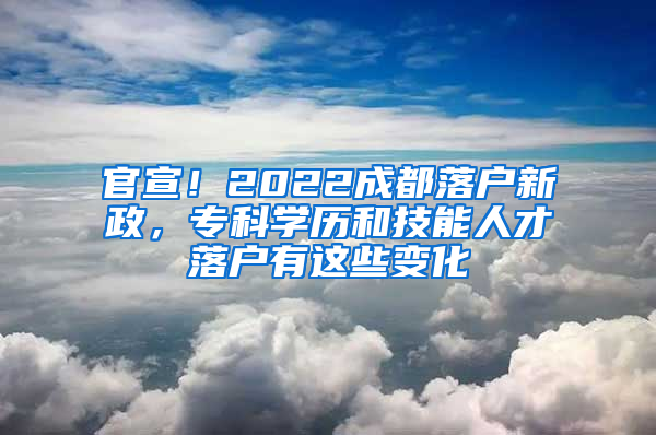 官宣！2022成都落户新政，专科学历和技能人才落户有这些变化