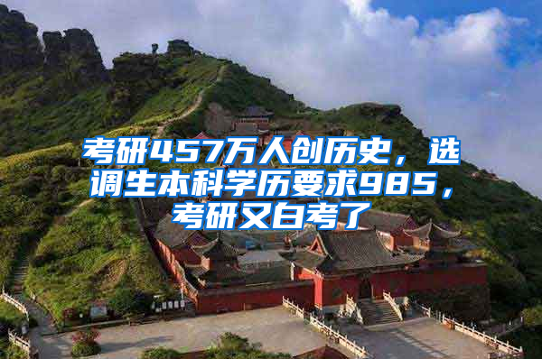 考研457万人创历史，选调生本科学历要求985，考研又白考了