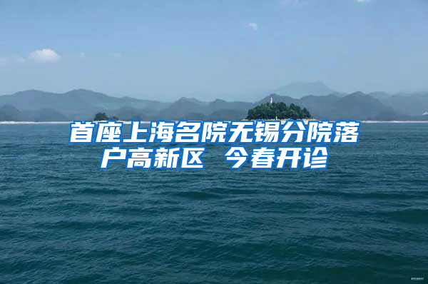 首座上海名院无锡分院落户高新区 今春开诊