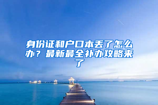 身份证和户口本丢了怎么办？最新最全补办攻略来了