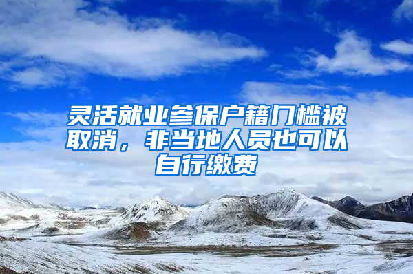 灵活就业参保户籍门槛被取消，非当地人员也可以自行缴费