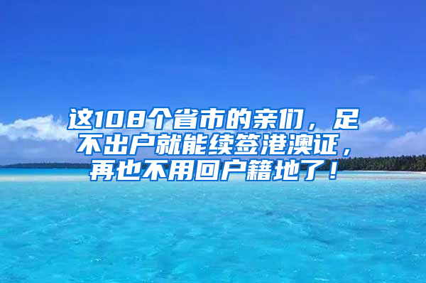 这108个省市的亲们，足不出户就能续签港澳证，再也不用回户籍地了！