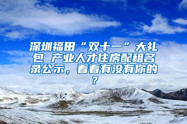 深圳福田“双十一”大礼包 产业人才住房配租名录公示，看看有没有你的？