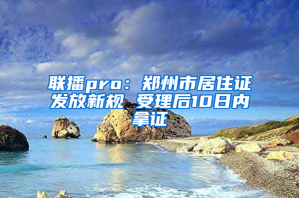 联播pro：郑州市居住证发放新规 受理后10日内拿证