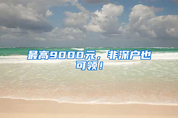 最高9000元，非深户也可领！