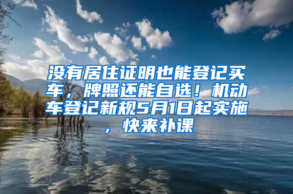 没有居住证明也能登记买车，牌照还能自选！机动车登记新规5月1日起实施，快来补课