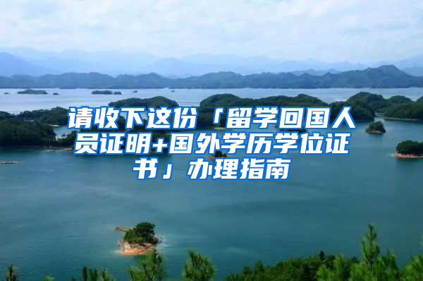 请收下这份「留学回国人员证明+国外学历学位证书」办理指南