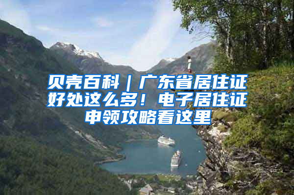 贝壳百科｜广东省居住证好处这么多！电子居住证申领攻略看这里