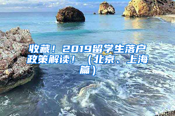 收藏！2019留学生落户政策解读！（北京、上海篇）