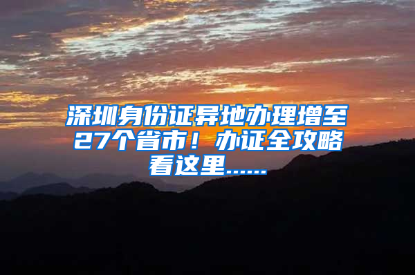 深圳身份证异地办理增至27个省市！办证全攻略看这里......