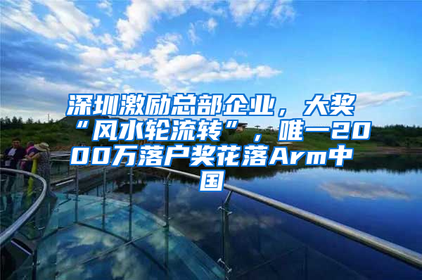 深圳激励总部企业，大奖“风水轮流转”，唯一2000万落户奖花落Arm中国