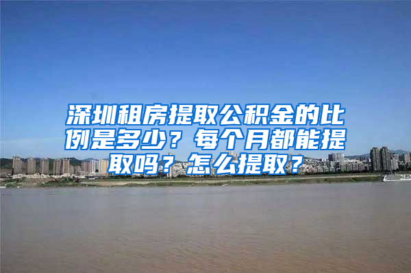 深圳租房提取公积金的比例是多少？每个月都能提取吗？怎么提取？