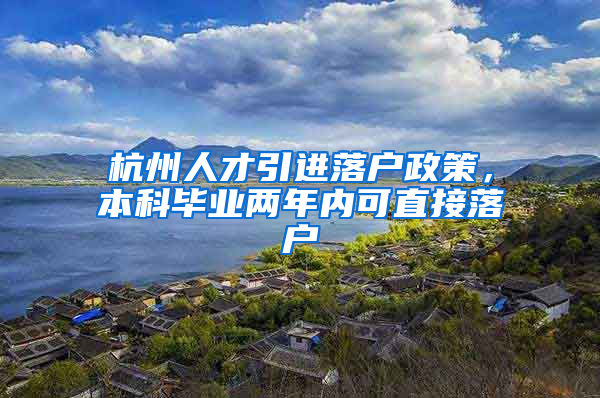 杭州人才引进落户政策，本科毕业两年内可直接落户