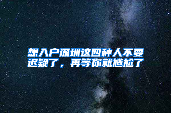 想入户深圳这四种人不要迟疑了，再等你就尴尬了