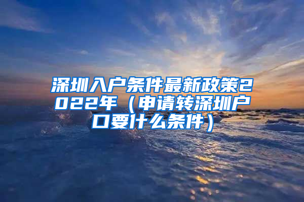 深圳入户条件最新政策2022年（申请转深圳户口要什么条件）