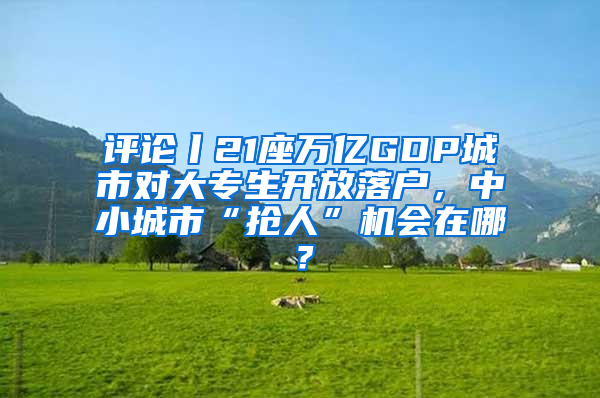 评论丨21座万亿GDP城市对大专生开放落户，中小城市“抢人”机会在哪？