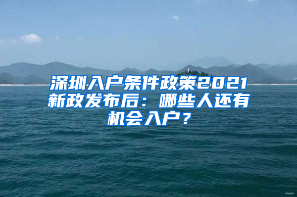 深圳入户条件政策2021新政发布后：哪些人还有机会入户？