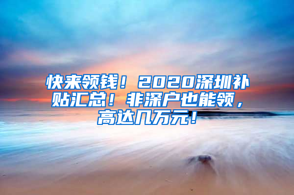 快来领钱！2020深圳补贴汇总！非深户也能领，高达几万元！