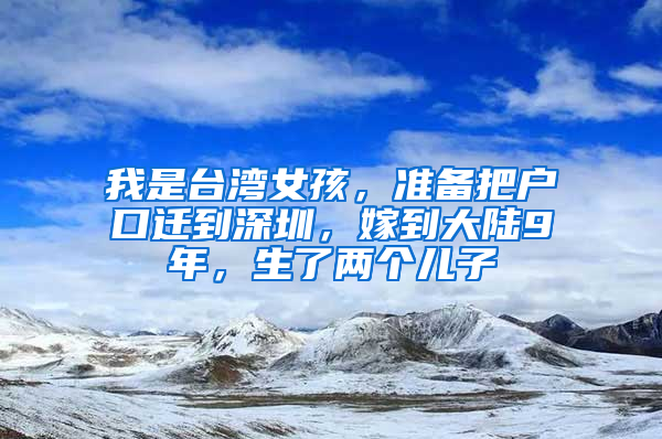 我是台湾女孩，准备把户口迁到深圳，嫁到大陆9年，生了两个儿子