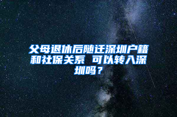 父母退休后随迁深圳户籍和社保关系 可以转入深圳吗？