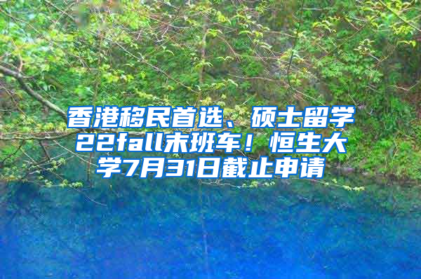 香港移民首选、硕士留学22fall末班车！恒生大学7月31日截止申请