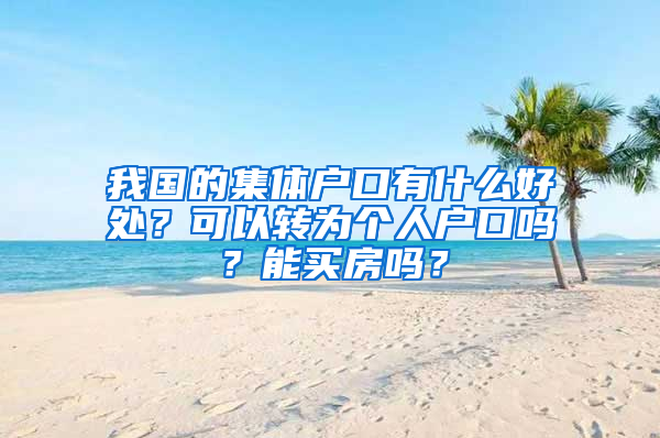 我国的集体户口有什么好处？可以转为个人户口吗？能买房吗？