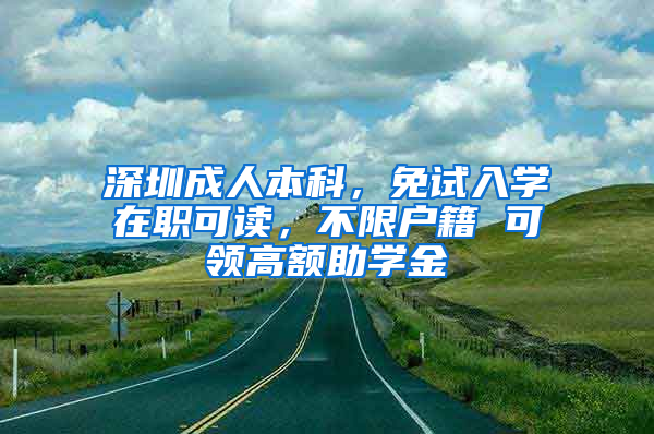 深圳成人本科，免试入学在职可读，不限户籍 可领高额助学金