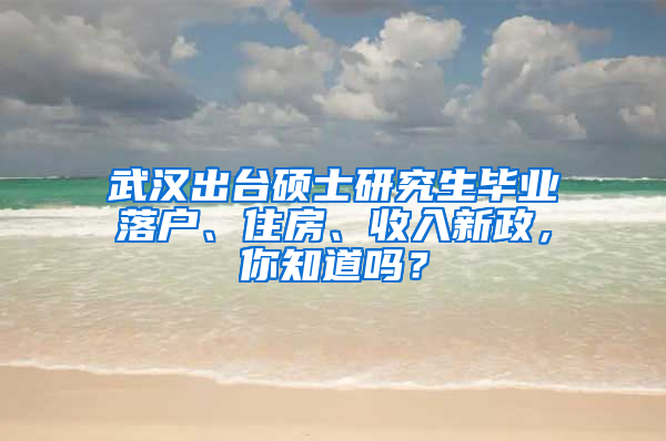 武汉出台硕士研究生毕业落户、住房、收入新政，你知道吗？