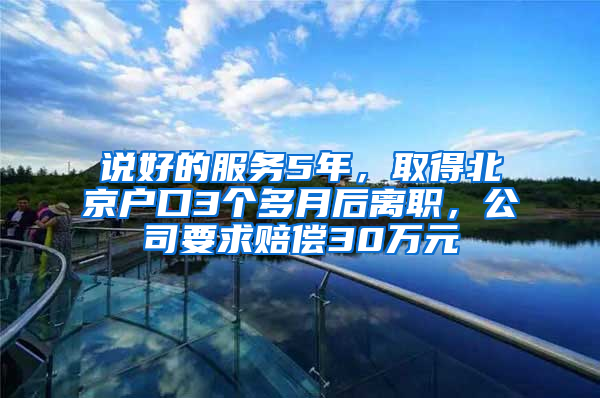 说好的服务5年，取得北京户口3个多月后离职，公司要求赔偿30万元